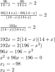 \frac{96}{14-x} - \frac{96}{14+x} = 2\\\\\frac{96(14+x)-96(14-x)}{(14-x)(14+x)} = 2\\\\\frac{192x}{(14-x)(14+x)} = 2\\\\192x=2(14-x)(14+x)\\192x = 2(196-x^2)\\96x = 196-x^2\\x^2+96x -196 = 0\\x_{1} = -98\\x_{2} = 2