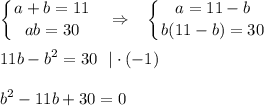 \displaystyle \left \{ {{a+b=11} \atop {ab=30}} \right.~~\Rightarrow~~\left \{ {{a=11-b} \atop {b(11-b)=30}} \right.\\ \\ 11b-b^2=30~~|\cdot (-1)\\ \\ b^2-11b+30=0