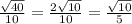 \frac{ \sqrt{40}}{10} = \frac{2 \sqrt{10}}{10}= \frac{\sqrt{10}}{5}