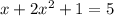 x+ 2x^2 + 1 = 5