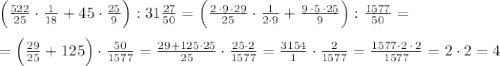 \Big (\frac{522}{25}\cdot \frac{1}{18}+45\cdot \frac{25}{9}\Big ):31\frac{27}{50}=\Big (\frac{2\, \cdot 9\, \cdot 29}{25}\cdot \frac{1}{2\cdot 9}+\frac{9\, \cdot 5\, \cdot 25}{9}\Big ):\frac{1577}{50}=\\\\=\Big (\frac{29}{25}+125\Big )\cdot \frac{50}{1577}=\frac{29+125\cdot 25}{25}\cdot \frac{25\cdot 2}{1577}=\frac{3154}{1}\cdot \frac{2}{1577}=\frac{1577\cdot 2\, \cdot \, 2}{1577}=2\cdot 2=4