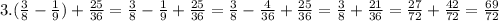 3. ( \frac{3}{8}- \frac{1}{9})+ \frac{25}{36}=\frac{3}{8}-\frac{1}{9}+ \frac{25}{36}= \frac{3}{8}- \frac{4}{36}+ \frac{25}{36}= \frac{3}{8}+ \frac{21}{36}= \frac{27}{72}+ \frac{42}{72}= \frac{69}{72}