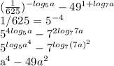 (\frac{1}{625} )^{-log_5a} - 49^{1 + log_7a}&#10;&#10; 1/625 = 5^{-4} &#10;&#10;5^{4log_5a} - 7^{2log_77a}&#10;&#10;5^{log_5a^4} - 7^{log_7(7a)^2}&#10;&#10;a^4 - 49a^2&#10;&#10;&#10;