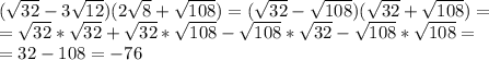 ( \sqrt{32} -3 \sqrt{12} )(2 \sqrt{8} + \sqrt{108} )=( \sqrt{32} - \sqrt{108} )( \sqrt{32} + \sqrt{108} )= \\ = \sqrt{32} * \sqrt{32} + \sqrt{32} * \sqrt{108} - \sqrt{108} * \sqrt{32} - \sqrt{108} * \sqrt{108} = \\ =32-108=-76