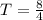 T = \frac{8}{4}