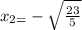 x_{2=}- \sqrt{ \frac{23}{5} }