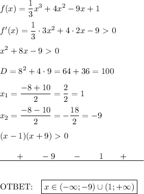 \displaystyle f(x)=\frac{1}3x^3+4x^2-9x+1\\\\f'(x)=\frac{1}3\cdot 3 x^2+4\cdot 2x-9\ \textgreater \ 0\\\\x^2+8x-9\ \textgreater \ 0\\\\D=8^2+4\cdot 9=64+36=100\\\\x_1=\frac{-8+10}2=\frac{2}2=1\\\\x_2=\frac{-8-10}2=-\frac{18}2=-9\\\\(x-1)(x+9)\ \textgreater \ 0\\\\\underline{\quad\quad + \quad\quad-9 \quad \quad - \quad \quad 1 \quad \quad + \quad \quad}\\\\\\\text{OTBET:}\quad \boxed{x\in(-\infty;-9)\cup(1;+\infty)}