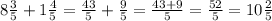 8\frac{3}{5} + 1 \frac{4}{5} = \frac{43}{5}+ \frac{9}{5} = \frac{43+9}{5} = \frac{52}{5} = 10 \frac{2}{5}