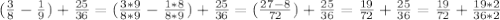 ( \frac{3}{8}- \frac{1}{9} )+ \frac{25}{36} = (\frac{3*9}{8*9}- \frac{1*8}{8*9})+ \frac{25}{36}= (\frac{27-8}{72})+ \frac{25}{36}= \frac{19}{72}+ \frac{25}{36}= \frac{19}{72}+ \frac{19*2}{36*2}