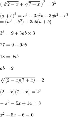 {( \: \sqrt[3]{2 - x} + \sqrt[3]{7 + x}\: )}^{3} = {3}^{3} \\ \\ {(a + b)}^{3} = {a}^{3} + 3{a}^{2} b + 3a {b}^{2} + {b}^{3} \\ = ( {a}^{3} + {b}^{3} ) + 3ab(a + b) \\ \\ {3}^{3} = 9 + 3ab \times 3 \\ \\ 27 = 9 + 9ab \\ \\ 18 = 9ab \\ \\ ab = 2 \\ \\ \sqrt[3]{(2 - x)(7 + x)} = 2 \\ \\ (2 - x)(7 + x) = {2}^{3} \\ \\ - {x}^{2} - 5x + 14 = 8 \\ \\ {x}^{2} + 5x - 6 = 0 \\ \\