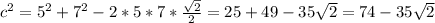 c^{2} = 5^{2} + 7^{2} -2*5*7* \frac{ \sqrt{2} }{2} = 25+49-35 \sqrt{2} =74-35 \sqrt{2}