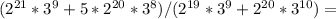 (2 ^{21} *3^9+5*2 ^{20} *3^8)/(2 ^{19} *3^9+2 ^{20} *3 ^{10} )=