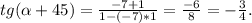 tg( \alpha +45)= \frac{-7+1}{1-(-7)*1} = \frac{-6}{8} =- \frac{3}{4} .