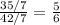 \frac{35/7}{42/7} = \frac{5}{6}