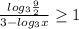 \frac{log_3 \frac{9}{2} }{3 - log_3x} \geq 1&#10;