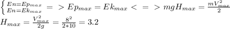 \left \{ {En=Ep_{max}} \atop {En=Ek_{max}}} \right. =\ \textgreater \ Ep_{max}=Ek_{max}\ \textless \ =\ \textgreater \ mgH_{max}= \frac{mV _{max} ^{2} }{2} \\ H_{max}= \frac{V ^{2} _{max}}{2g} = \frac{8 ^{2} }{2*10}=3.2