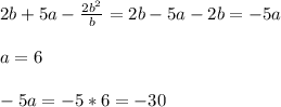 2b+ 5a- \frac{2b^2}{b} =2b-5a-2b=-5a \\ \\ a=6 \\ \\ -5a=-5*6=-30