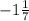 -1 \frac{1}{7}