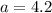 a = 4.2