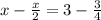 x- \frac{x}{2} =3-\frac{3}{4}