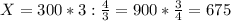 X = 300*3: \frac{4}{3} =900* \frac{3}{4} =675