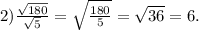 2) \frac{ \sqrt{180} }{ \sqrt{5} }= \sqrt{ \frac{180}{5} } = \sqrt{36} =6.