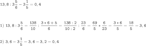 \tt\displaystyle 13,8:3\frac{5}{6}-3\frac{1}{5}=0,4\\\\\\\\1)\ 13,8:3\frac{5}{6}=\frac{138}{10}:\frac{3*6+5}{6}=\frac{138:2}{10:2}:\frac{23}{6}=\frac{69}{5}*\frac{6}{23}=\frac{3*6}{5}=\frac{18}{5}=3,6\\\\\\2)\ 3,6-3\frac{1}{5}=3,6-3,2=0,4