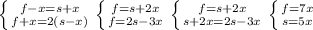 \left \{ {{f-x=s+x} \atop {f+x=2(s-x)}} \right. &#10; \left \{ {{f=s+2x} \atop {f=2s-3x}} \right. &#10; \left \{ {{f=s+2x} \atop {s+2x=2s-3x}} \right. &#10; \left \{ {{f=7x} \atop {s=5x}} \right.