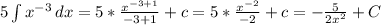 5\int\limits {x^{-3} \, dx = 5* \frac{x^{-3+1}}{-3+1} +c= 5* \frac{x^{-2}}{-2} +c= -\frac{5}{2x^2} +C