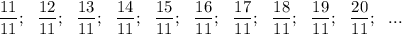 \dfrac {11}{11};~~\dfrac {12}{11};~~\dfrac {13}{11};~~\dfrac {14}{11};~~\dfrac {15}{11};~~\dfrac {16}{11};~~\dfrac {17}{11};~~\dfrac {18}{11};~~\dfrac {19}{11};~~\dfrac {20}{11};~~...