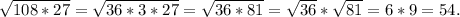 \sqrt{108*27} = \sqrt{36*3*27} = \sqrt{36*81} = \sqrt{36} * \sqrt{81} = 6*9=54.