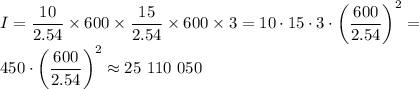 \displaystyle I= \frac{10}{2.54}\times600\times \frac{15}{2.54}\times 600 \times 3 = 10\cdot15\cdot3\cdot\left(\frac{600}{2.54}\right)^2= \\ 450\cdot\left(\frac{600}{2.54}\right)^2 \approx 25\ 110\ 050