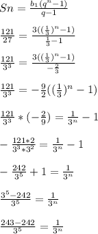 Sn= \frac{b_{1}(q^n-1)}{q-1} \\ \\ &#10; \frac{121}{27}= \frac{3(( \frac{1}{3} )^n-1)}{ \frac{1}{3}-1 } \\ \\ &#10; \frac{121}{3^3}= \frac{3(( \frac{1}{3} )^n-1)}{- \frac{2}{3} } \\ \\ &#10; \frac{121}{3^3}=- \frac{9}{2}(( \frac{1}{3})^n-1) \\ \\ &#10; \frac{121}{3^3}*(- \frac{2}{9} )= \frac{1}{3^n}-1 \\ \\ &#10;- \frac{121*2}{3^3*3^2}= \frac{1}{3^n}-1 \\ \\ &#10; -\frac{242}{3^5}+1= \frac{1}{3^n} \\ \\ &#10; \frac{3^5-242}{3^5}= \frac{1}{3^n} \\ \\ &#10; \frac{243-242}{3^5}= \frac{1}{3^n} \\ \\ &#10;