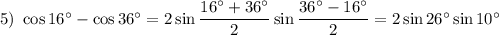 5)~ \cos16^\circ-\cos36^\circ=2\sin\dfrac{16^\circ+36^\circ}{2}\sin\dfrac{36^\circ-16^\circ}{2}=2\sin26^\circ\sin10^\circ