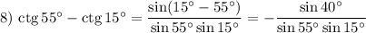 8)~ \rm{ctg}\,55^\circ-\rm{ctg}\,15^\circ=\dfrac{\sin(15^\circ-55^\circ)}{\sin55^\circ\sin15^\circ}=-\dfrac{\sin40^\circ}{\sin55^\circ\sin15^\circ}