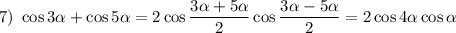 7)~ \cos3\alpha+\cos5\alpha=2\cos\dfrac{3\alpha+5\alpha}{2}\cos\dfrac{3\alpha-5\alpha}{2}=2\cos4\alpha\cos\alpha