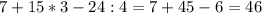 7+15*3-24:4=7+45-6=46