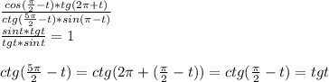 \frac{cos(\frac{\pi}{2}-t)*tg(2\pi+t)}{ctg(\frac{5\pi}{2}-t)*sin(\pi-t)}\\\frac{sint*tgt}{tgt*sint}=1\\\\ctg(\frac{5\pi}{2}-t)=ctg(2\pi+(\frac{\pi}{2}-t))=ctg(\frac{\pi}{2}-t)=tgt