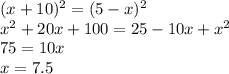 (x+10)^2=(5-x)^2\\x^2+20x+100=25-10x+x^2\\75=10x\\x=7.5