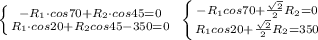 \left \{ {{-R_1\cdot cos70+R_2\cdot cos45=0} \atop {R_1\cdot cos20+R_2cos45-350=0}} \right. \; \left \{ {{-R_1cos70+\frac{\sqrt2}{2}R_2=0} \atop {R_1cos20+\frac{\sqrt2}{2}R_2=350} \right.