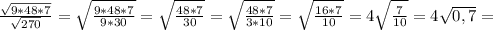 \frac{ \sqrt{9*48*7} }{ \sqrt{270} }= \sqrt{ \frac{9*48*7}{9*30} } =\sqrt{ \frac{48*7}{30} }= \sqrt{ \frac{48*7}{3*10} }= \sqrt{ \frac{16*7}{10} }=4\sqrt{ \frac{7}{10} }=4\sqrt{ 0,7 }=