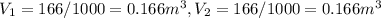 V_{1} = 166/1000 = 0.166 m^{3} , V_{2} = 166/1000 = 0.166 m^{3}