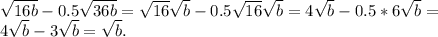 \sqrt{16b} - 0.5\sqrt{36b} = \sqrt{16}\sqrt{b}-0.5\sqrt{16} \sqrt{b}=4\sqrt{b}-0.5* 6\sqrt{b} = \\4\sqrt{b} - 3\sqrt{b} = \sqrt{b} .