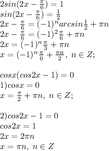 2sin(2x-\frac{\pi}{6})=1\\sin(2x-\frac{\pi}{6})=\frac{1}{2}\\2x-\frac{\pi}{6}=(-1)^narcsin\frac{1}{2}+\pi n\\ 2x-\frac{\pi}{6}=(-1)^2\frac{\pi}{6}+\pi n\\2x=(-1)^n\frac{\pi}{3}+\pi n\\x=(-1)^n\frac{\pi}{6}+ \frac{\pi n}{2}, \; n\in Z; \\\\cosx(cos2x-1)=0\\1)cosx=0\\x=\frac{\pi}{2}+\pi n, \; n\in Z; \\\\2)cos2x-1=0\\cos2x=1\\2x=2\pi n\\x=\pi n, \; n\in Z