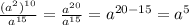 \frac{(a^2)^{10}}{a^{15}} = \frac{a^{20}}{a^{15}} =a^{20-15}=a^5