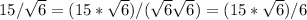 15/ \sqrt{6}=(15* \sqrt{6})/( \sqrt{6} \sqrt{6})=(15* \sqrt{6})/6