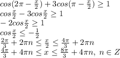 cos(2\pi -\frac{x}{2})+3cos(\pi-\frac{x}{2}) \geq 1\\cos\frac{x}{2}-3cos\frac{x}{2} \geq 1\\-2cos\frac{x}{2} \geq 1\\cos\frac{x}{2} \leq -\frac{ 1}{2}\\ \frac{2\pi}{3}+2\pi n \leq \frac{x}{2} \leq \frac{4\pi}{3}+2\pi n\\\frac{4\pi}{3}+4\pi n \leq x \leq \frac{8\pi}{3}+4\pi n, \; n\in Z