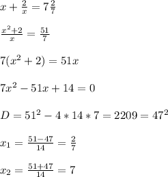 x+\frac{2}{x} =7\frac{2}{7}\\\\ \frac{x^{2}+2 }{x}=\frac{51}{7}\\\\7(x^{2} +2)=51x\\ \\ 7x^{2} -51x+14=0\\\\ D=51^2-4*14*7=2209=47^2\\\\x_1=\frac{51-47}{14}=\frac{2}{7}\\ \\ x_2=\frac{51+47}{14}=7