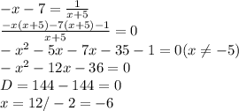 -x-7= \frac{1}{x+5} \\ \frac{-x(x+5)-7(x+5)-1}{x+5} =0 \\ -x^2-5x-7x-35-1=0 (x \neq -5) \\ &#10;-x^2-12x-36=0 \\ D=144-144=0 \\ x=12/-2=-6