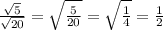 \frac{ \sqrt{5} }{ \sqrt{20} } = \sqrt{ \frac{5}{20} } = \sqrt{ \frac{1}{4} } = \frac{1}{2}